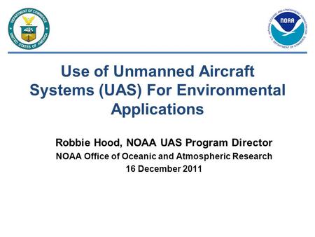 Use of Unmanned Aircraft Systems (UAS) For Environmental Applications Robbie Hood, NOAA UAS Program Director NOAA Office of Oceanic and Atmospheric Research.