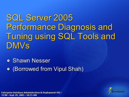 Enterprise Database Administration & Deployment SIG ▪ 313M ▪ Sept 29, 2005 ▪ 10:15 AM SQL Server 2005 Performance Diagnosis and Tuning using SQL Tools.