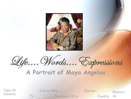 Life….Words….Expressions A Portrait of Maya Angelou Table Of Contents The Life I Know Why…. Resourc es Credits Quotes The Heart Of a Women.