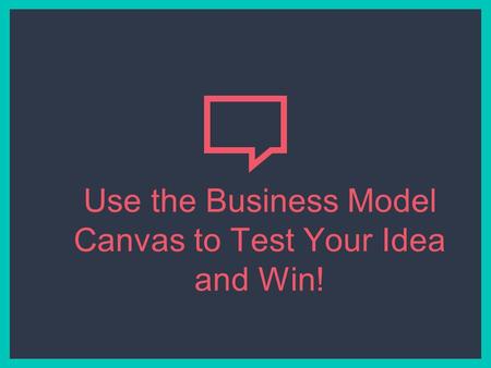 Use the Business Model Canvas to Test Your Idea and Win!