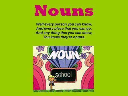 Nouns Well every person you can know, And every place that you can go, And any thing that you can show, You know they're nouns.