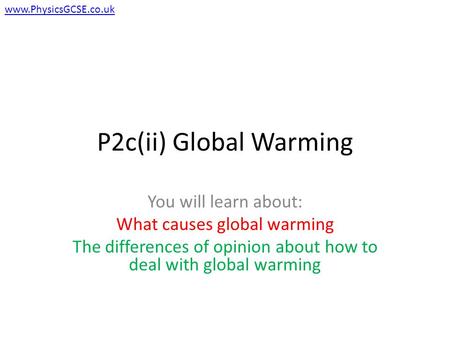 P2c(ii) Global Warming You will learn about: What causes global warming The differences of opinion about how to deal with global warming www.PhysicsGCSE.co.uk.