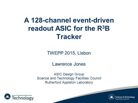 A 128-channel event-driven readout ASIC for the R 3 B Tracker TWEPP 2015, Lisbon Lawrence Jones ASIC Design Group Science and Technology Facilities Council.
