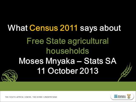 What Census 2011 says about Free State agricultural households Moses Mnyaka – Stats SA 11 October 2013.