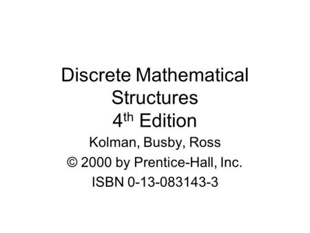 Discrete Mathematical Structures 4 th Edition Kolman, Busby, Ross © 2000 by Prentice-Hall, Inc. ISBN 0-13-083143-3.