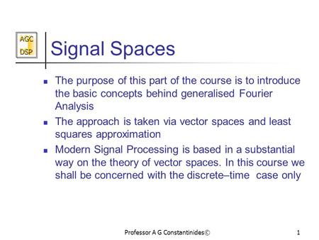 AGC DSP AGC DSP Professor A G Constantinides©1 Signal Spaces The purpose of this part of the course is to introduce the basic concepts behind generalised.