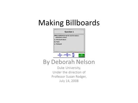 Making Billboards By Deborah Nelson Duke University, Under the direction of Professor Susan Rodger, July 14, 2008.