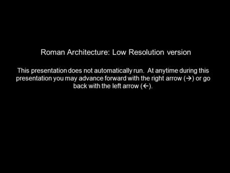 Roman Architecture: Low Resolution version This presentation does not automatically run. At anytime during this presentation you may advance forward with.