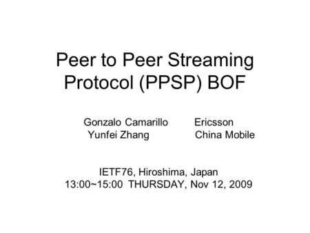 Peer to Peer Streaming Protocol (PPSP) BOF Gonzalo Camarillo Ericsson Yunfei Zhang China Mobile IETF76, Hiroshima, Japan 13:00~15:00 THURSDAY, Nov 12,
