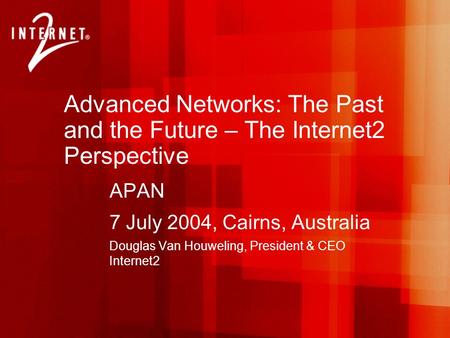 Advanced Networks: The Past and the Future – The Internet2 Perspective APAN 7 July 2004, Cairns, Australia Douglas Van Houweling, President & CEO Internet2.