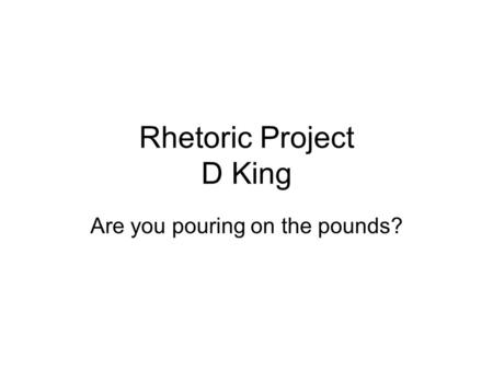 Rhetoric Project D King Are you pouring on the pounds?