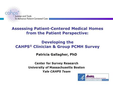 Assessing Patient-Centered Medical Homes from the Patient Perspective: Developing the CAHPS ® Clinician & Group PCMH Survey Patricia Gallagher, PhD Center.