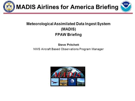 MADIS Airlines for America Briefing Meteorological Assimilated Data Ingest System (MADIS) FPAW Briefing Steve Pritchett NWS Aircraft Based Observations.