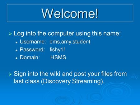 Welcome!   Log into the computer using this name: Username: oms.amy.student Password: fishy1! Domain:HSMS   Sign into the wiki and post your files.