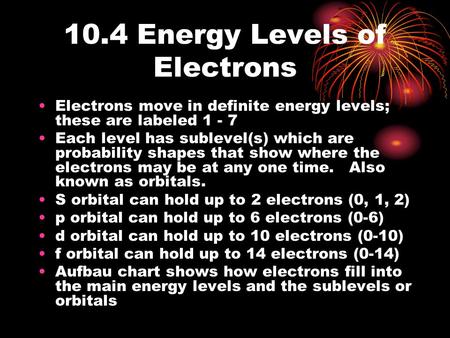10.4 Energy Levels of Electrons Electrons move in definite energy levels; these are labeled 1 - 7 Each level has sublevel(s) which are probability shapes.