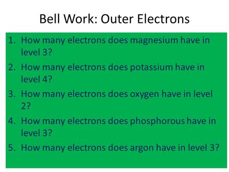 Bell Work: Outer Electrons 1.How many electrons does magnesium have in level 3? 2.How many electrons does potassium have in level 4? 3.How many electrons.