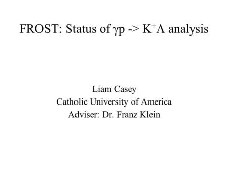 FROST: Status of  p -> K +  analysis Liam Casey Catholic University of America Adviser: Dr. Franz Klein.