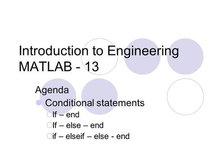 Introduction to Engineering MATLAB - 13 Agenda Conditional statements  If – end  If – else – end  if – elseif – else - end.