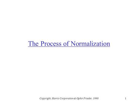 Copyright, Harris Corporation & Ophir Frieder, 19981 The Process of Normalization.