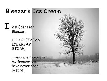 Bleezer’s Ice Cream I Am Ebenezer Bleezer, I run BLEEZER’S ICE CREAM STORE, There are flavors in my freezer you have never seen before.