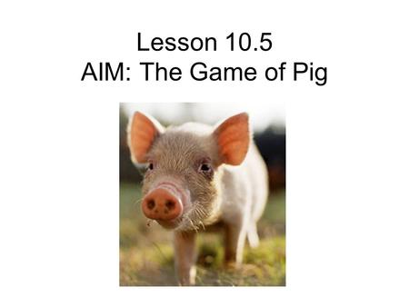 Lesson 10.5 AIM: The Game of Pig. DO NOW What is a strategy? Give an example from your daily life of how you use strategies.