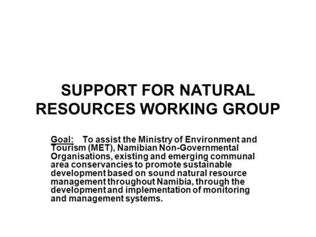 SUPPORT FOR NATURAL RESOURCES WORKING GROUP Goal:To assist the Ministry of Environment and Tourism (MET), Namibian Non-Governmental Organisations, existing.