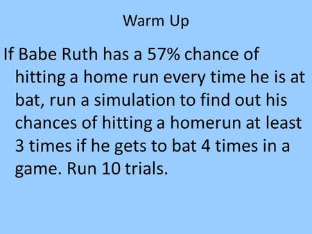 Warm Up If Babe Ruth has a 57% chance of hitting a home run every time he is at bat, run a simulation to find out his chances of hitting a homerun at least.