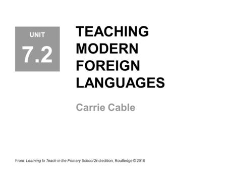 TEACHING MODERN FOREIGN LANGUAGES Carrie Cable From: Learning to Teach in the Primary School 2nd edition, Routledge © 2010 UNIT 7.2.