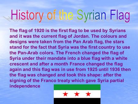 The flag of 1920 is the first flag to be used by Syrians and it was the current flag of Jordan. The colours and designs were taken from the Pan Arab flag,