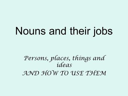 Nouns and their jobs Persons, places, things and ideas AND HOW TO USE THEM.