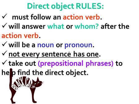 Direct object RULES: must follow an action verb. will answer what or whom? after the action verb. will be a noun or pronoun. not every sentence has one.