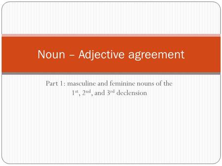 Part 1: masculine and feminine nouns of the 1 st, 2 nd, and 3 rd declension Noun – Adjective agreement.