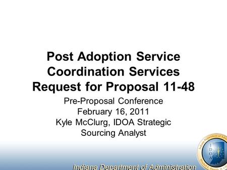 Post Adoption Service Coordination Services Request for Proposal 11-48 Pre-Proposal Conference February 16, 2011 Kyle McClurg, IDOA Strategic Sourcing.