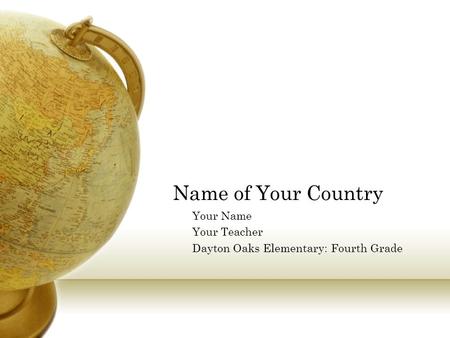 Name of Your Country Your Name Your Teacher Dayton Oaks Elementary: Fourth Grade.