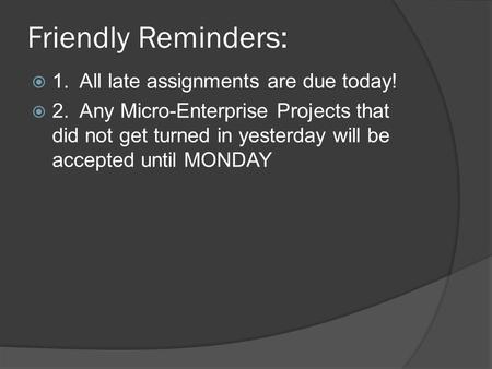 Friendly Reminders:  1. All late assignments are due today!  2. Any Micro-Enterprise Projects that did not get turned in yesterday will be accepted until.