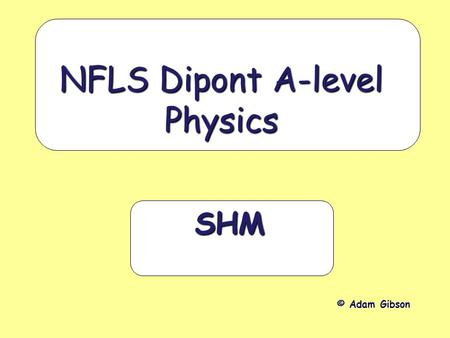 SHM NFLS Dipont A-level Physics © Adam Gibson. Simple Harmonic Motion Definition: If the acceleration of a body is directly proportional to its distance.