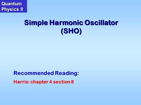 Simple Harmonic Oscillator (SHO) Quantum Physics II Recommended Reading: Harris: chapter 4 section 8.