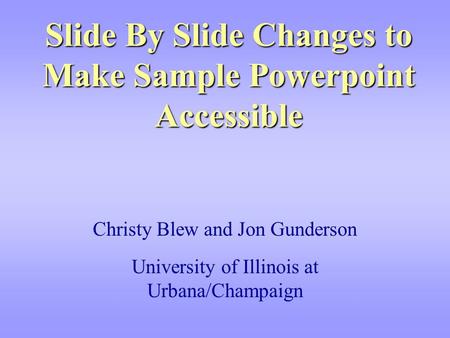 Slide By Slide Changes to Make Sample Powerpoint Accessible Christy Blew and Jon Gunderson University of Illinois at Urbana/Champaign.