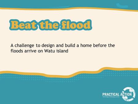 A challenge to design and build a home before the floods arrive on Watu island If you’re planning to enter your pupils into the Beat the Flood competition.