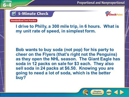 Over Lesson 6–3 A.A B.B C.C D.D 5-Minute Check 6 I drive to Philly, a 300 mile trip, in 6 hours. What is my unit rate of speed, in simplest form. Bob wants.