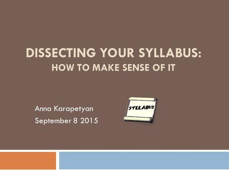DISSECTING YOUR SYLLABUS: HOW TO MAKE SENSE OF IT Anna Karapetyan September 8 2015.