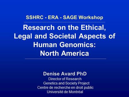 SSHRC - ERA - SAGE Workshop Research on the Ethical, Legal and Societal Aspects of Human Genomics: North America Denise Avard PhD Director of Research.