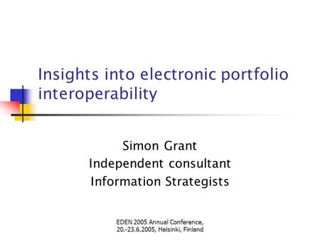 EDEN 2005 Annual Conference, 20.-23.6.2005, Helsinki, Finland Insights into electronic portfolio interoperability Simon Grant Independent consultant Information.