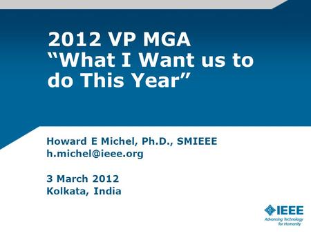 2012 VP MGA “What I Want us to do This Year” Howard E Michel, Ph.D., SMIEEE 3 March 2012 Kolkata, India.