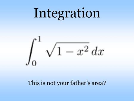 Integration This is not your father’s area?. Ask me what I should already know The pre-requisite questions.