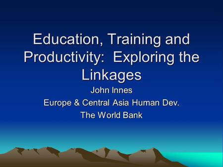 Education, Training and Productivity: Exploring the Linkages John Innes Europe & Central Asia Human Dev. The World Bank.