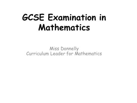 GCSE Examination in Mathematics Miss Donnelly Curriculum Leader for Mathematics.