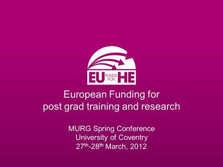 European Funding for post grad training and research MURG Spring Conference University of Coventry 27 th -28 th March, 2012.