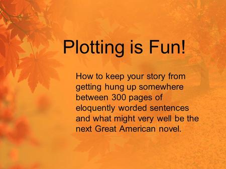 Plotting is Fun! How to keep your story from getting hung up somewhere between 300 pages of eloquently worded sentences and what might very well be the.