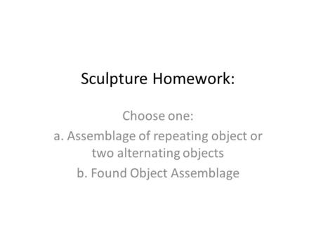 Sculpture Homework: Choose one: a. Assemblage of repeating object or two alternating objects b. Found Object Assemblage.